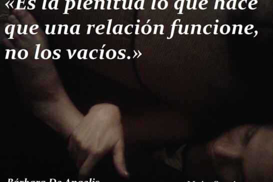El amor romántico.	  «Es la plenitud lo que hace que una relación funcione, no los vacíos.» Bárbara De Angelis.