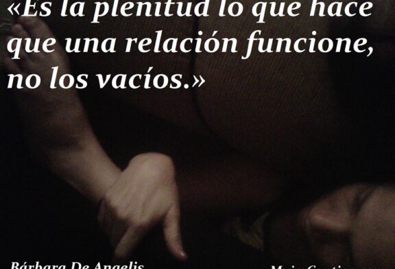 El amor romántico.	  «Es la plenitud lo que hace que una relación funcione, no los vacíos.» Bárbara De Angelis.