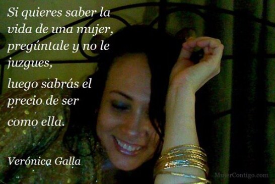 Si quieres saber la vida de una mujer, pregúntale y no le juzgues, luego sabrás el precio de ser como ella  Verónica Galla